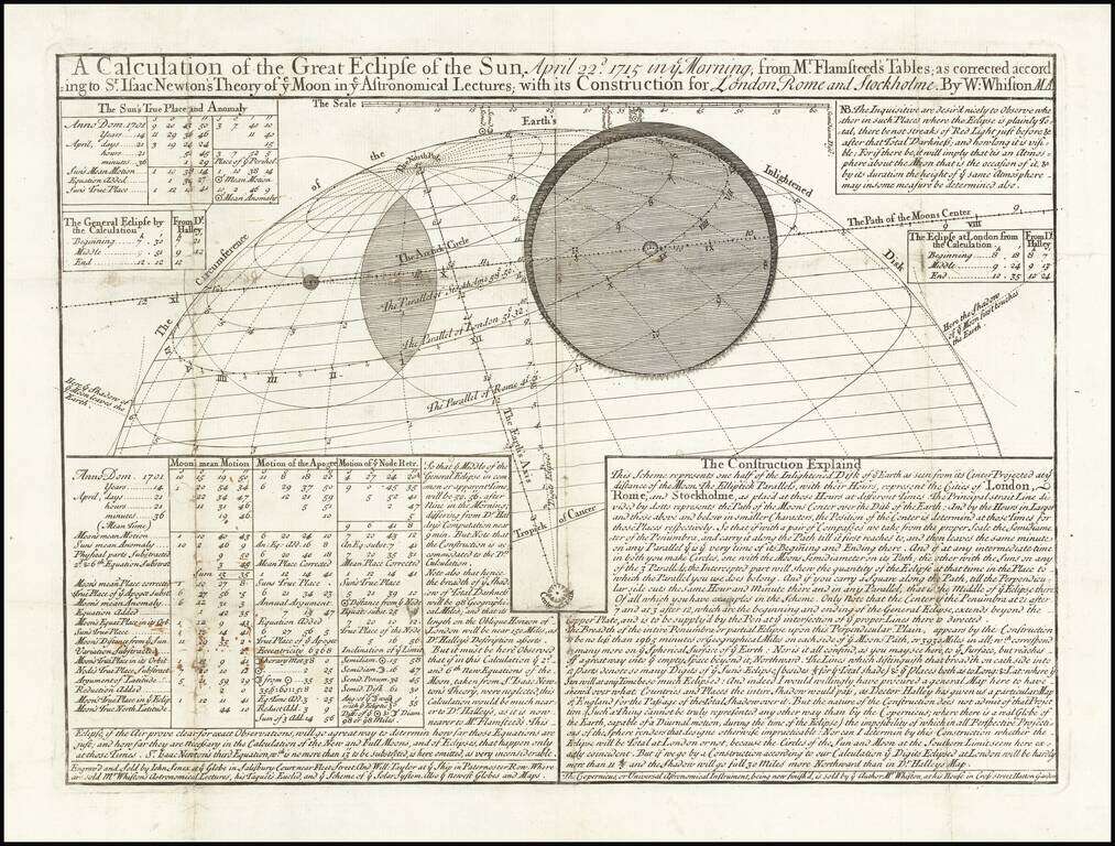 A Calculation of the Great Eclipse of the Sun, April 22d 1715, in ye Morning, from Mr. Flamsteed's Tables; as corrected according to Sr. Isaac Newton's Theory of ye Moon in ye Astronomical Lectures; with  its Construction for London Rome and Stockholme.  